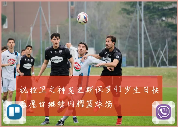 祝控卫之神克里斯保罗41岁生日快乐愿你继续闪耀篮球场