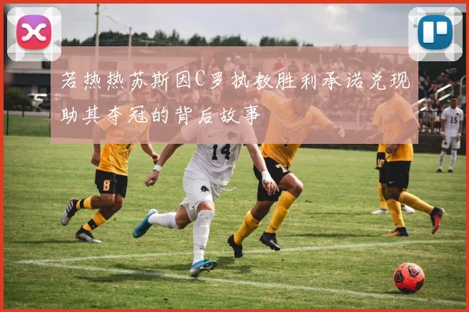 若热热苏斯因C罗执教胜利承诺兑现助其夺冠的背后故事