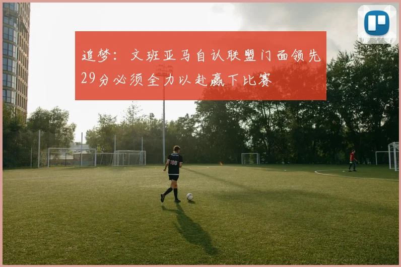 追梦：文班亚马自认联盟门面领先29分必须全力以赴赢下比赛