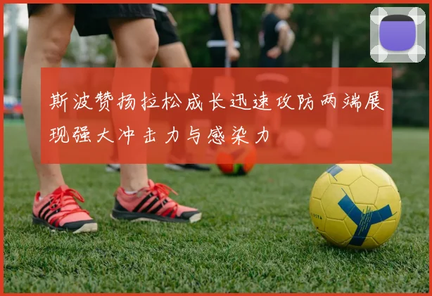 斯波赞扬拉松成长迅速攻防两端展现强大冲击力与感染力