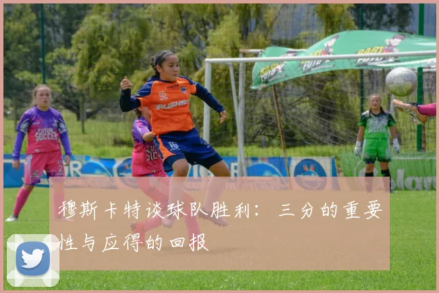 穆斯卡特谈球队胜利：三分的重要性与应得的回报