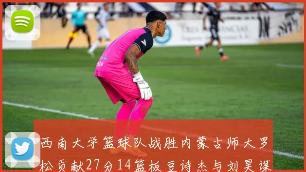 西南大学篮球队战胜内蒙古师大罗松贡献27分14篮板豆诗杰与刘昊谋表现出色