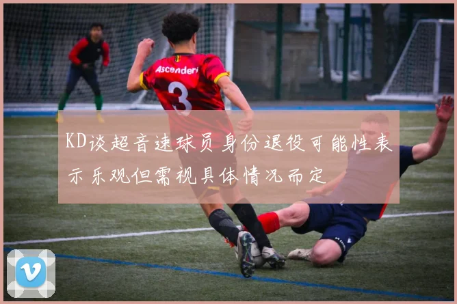 KD谈超音速球员身份退役可能性表示乐观但需视具体情况而定