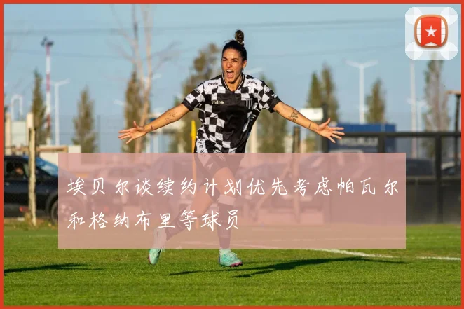 埃贝尔谈续约计划优先考虑帕瓦尔和格纳布里等球员