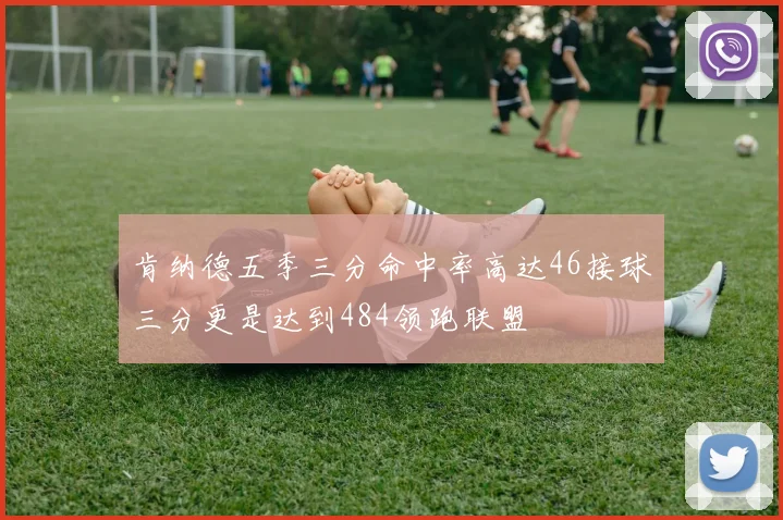 肯纳德五季三分命中率高达46接球三分更是达到484领跑联盟