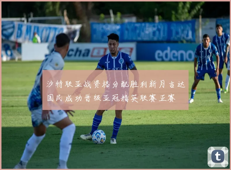 沙特联亚战资格分配胜利新月吉达国民成功晋级亚冠精英联赛正赛