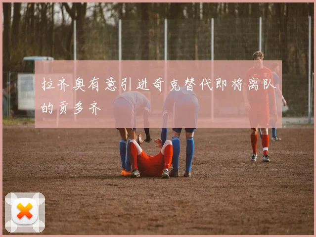 拉齐奥有意引进奇克替代即将离队的贡多齐