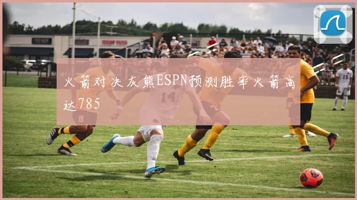 火箭对决灰熊ESPN预测胜率火箭高达785