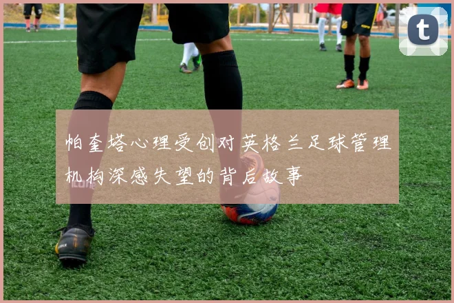 帕奎塔心理受创对英格兰足球管理机构深感失望的背后故事