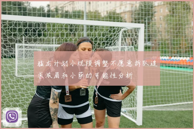猛龙计划小规模调整不愿意拆队追求浓眉和小萨的可能性分析