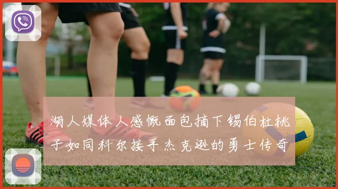 湖人媒体人感慨面包摘下锡伯杜桃子如同科尔接手杰克逊的勇士传奇
