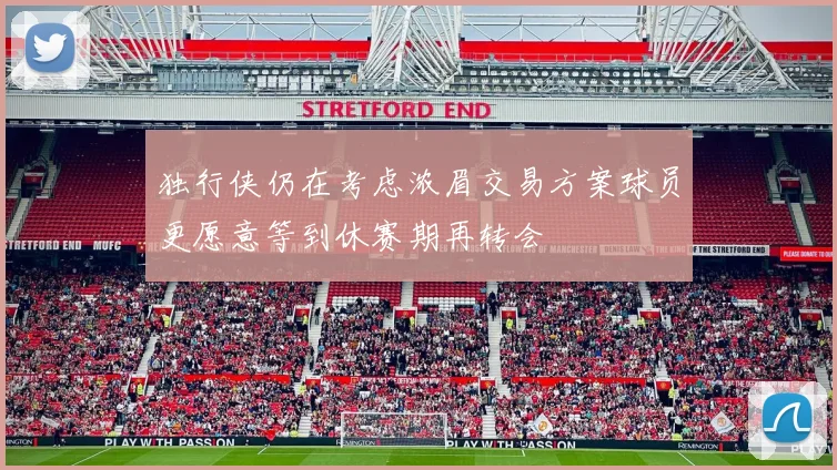 独行侠仍在考虑浓眉交易方案球员更愿意等到休赛期再转会