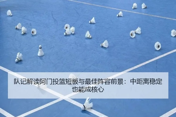 队记解读阿门投篮短板与最佳阵容前景:中距离稳定也能成核心